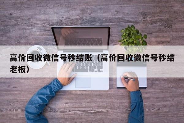 高价回收微信号秒结账（高价回收微信号秒结老板）