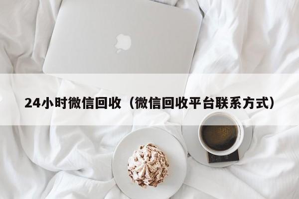 24小时微信回收（微信回收平台联系方式）