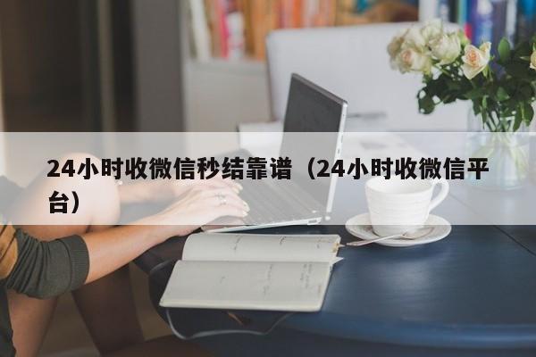 24小时收微信秒结靠谱（24小时收微信平台）