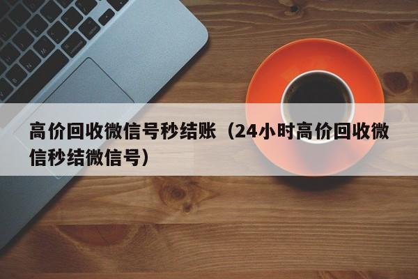 高价回收微信号秒结账（24小时高价回收微信秒结微信号）