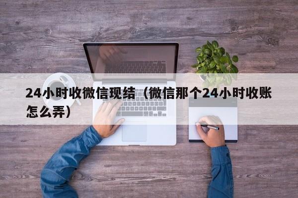 24小时收微信现结（微信那个24小时收账怎么弄）