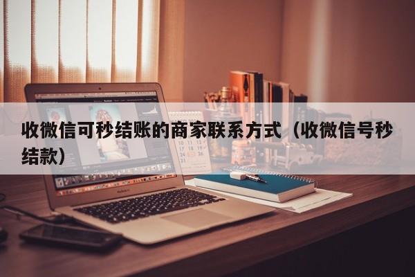 收微信可秒结账的商家联系方式（收微信号秒结款）