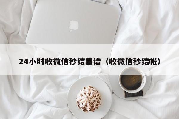 24小时收微信秒结靠谱（收微信秒结帐）