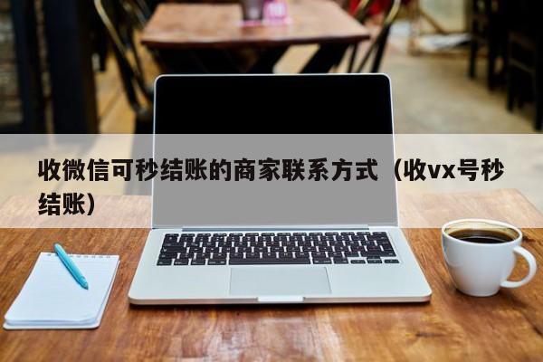 收微信可秒结账的商家联系方式（收vx号秒结账）
