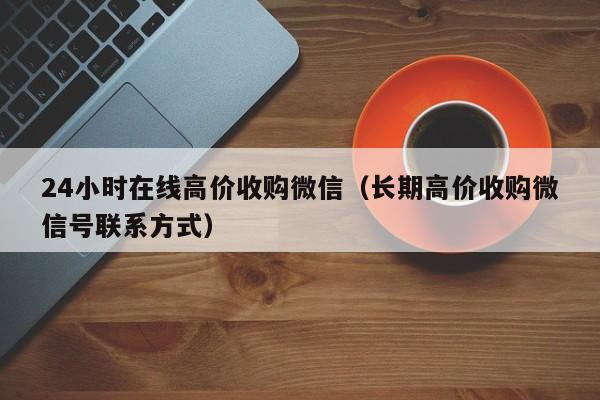 24小时在线高价收购微信（长期高价收购微信号联系方式）