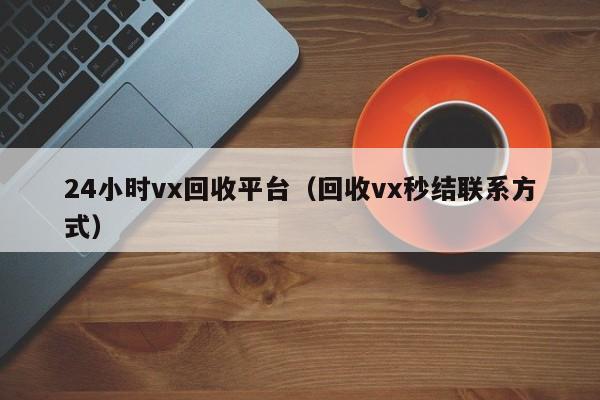 24小时vx回收平台（回收vx秒结联系方式）