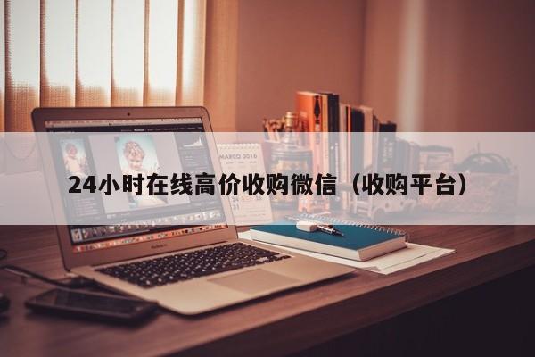 24小时在线高价收购微信（收购平台）