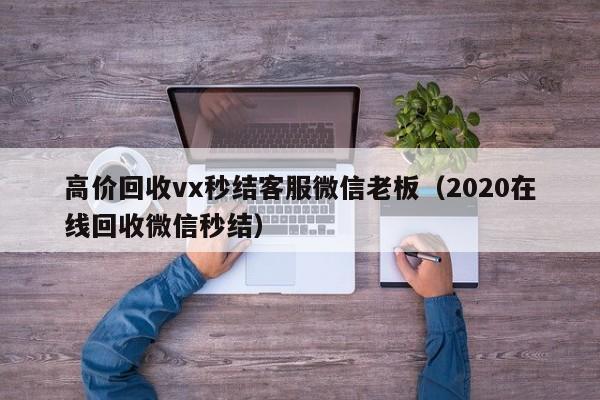高价回收vx秒结客服微信老板（2020在线回收微信秒结）