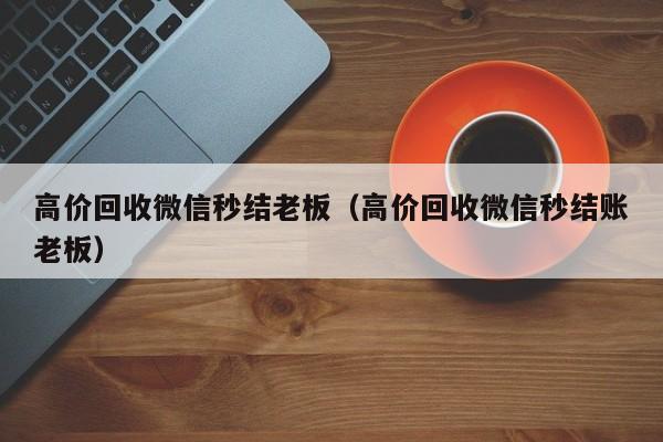 高价回收微信秒结老板（高价回收微信秒结账老板）