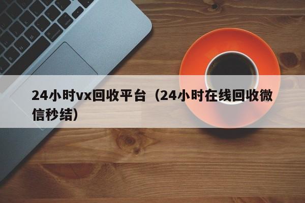 24小时vx回收平台（24小时在线回收微信秒结）