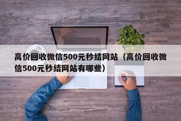 高价回收微信500元秒结网站（高价回收微信500元秒结网站有哪些）