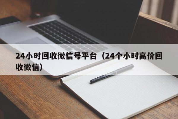 24小时回收微信号平台（24个小时高价回收微信）