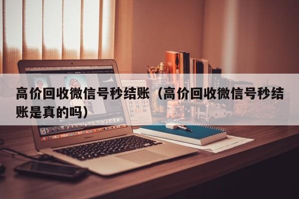 高价回收微信号秒结账（高价回收微信号秒结账是真的吗）