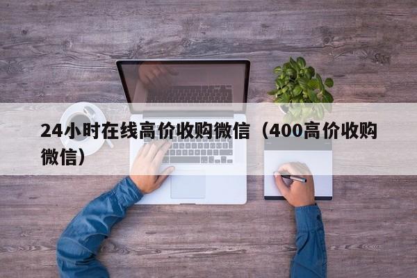 24小时在线高价收购微信（400高价收购微信）