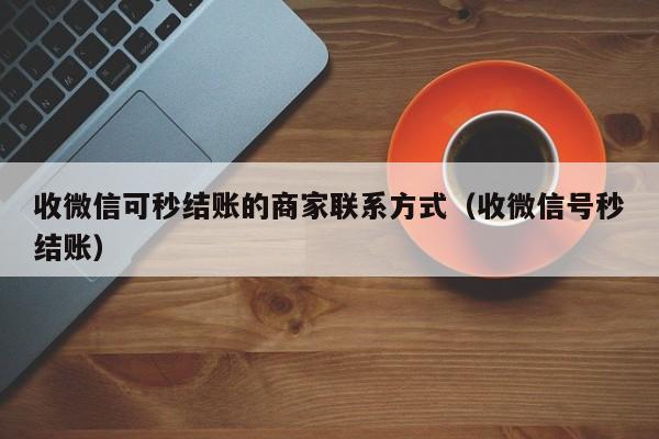 收微信可秒结账的商家联系方式（收微信号秒结账）
