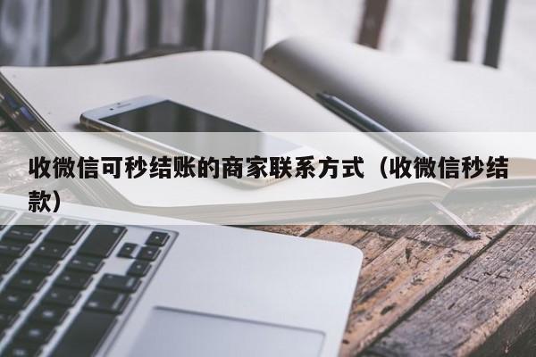 收微信可秒结账的商家联系方式（收微信秒结款）