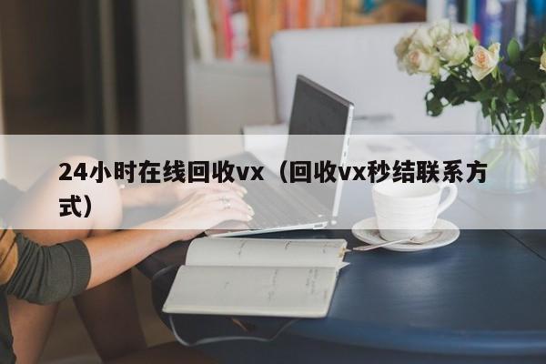 24小时在线回收vx（回收vx秒结联系方式）