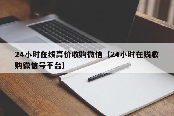 24小时在线高价收购微信（24小时在线收购微信号平台）