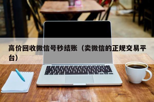 高价回收微信号秒结账（卖微信的正规交易平台）