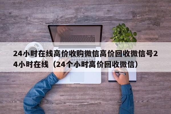24小时在线高价收购微信高价回收微信号24小时在线（24个小时高价回收微信）