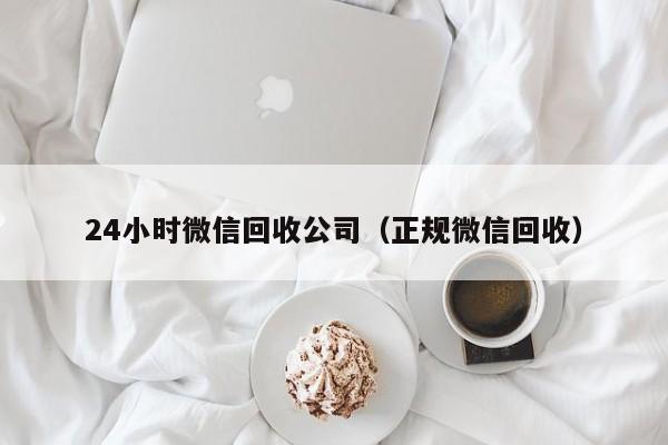 24小时微信回收公司（正规微信回收）