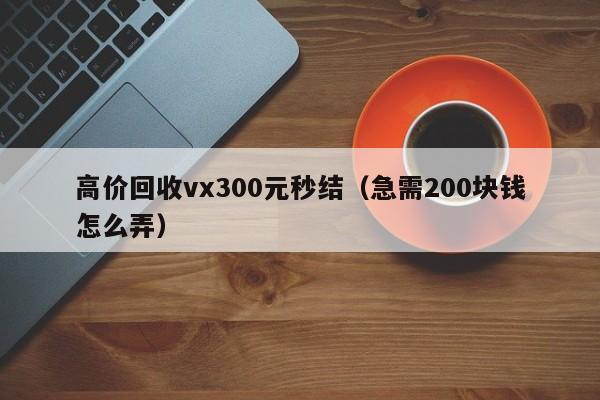 高价回收vx300元秒结（急需200块钱怎么弄）