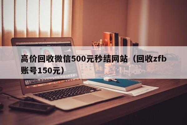 高价回收微信500元秒结网站（回收zfb账号150元）