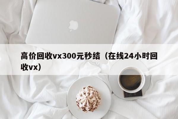 高价回收vx300元秒结（在线24小时回收vx）