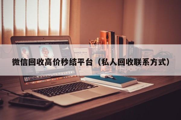 微信回收高价秒结平台（私人回收联系方式）