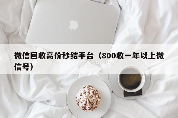 微信回收高价秒结平台（800收一年以上微信号）