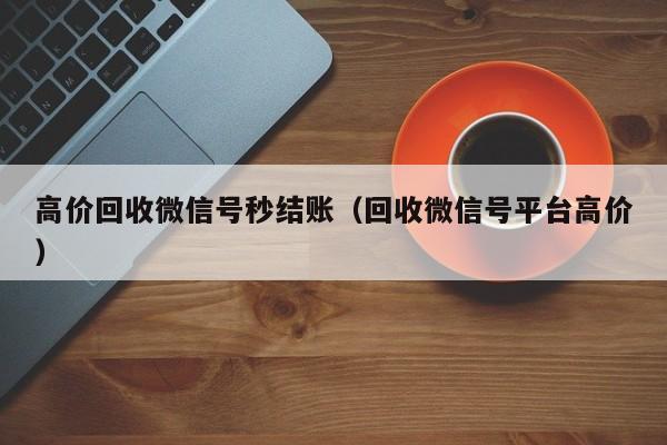 高价回收微信号秒结账（回收微信号平台高价）