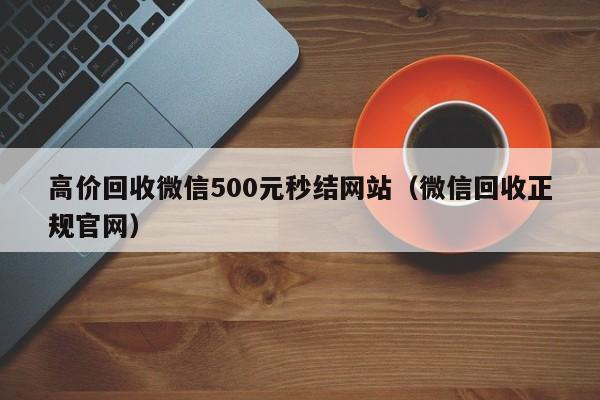 高价回收微信500元秒结网站（微信回收正规官网）