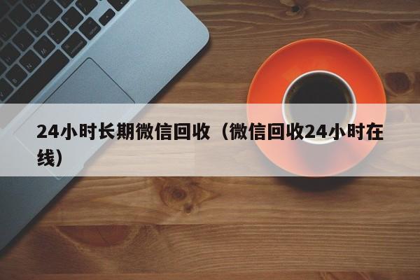 24小时长期微信回收（微信回收24小时在线）
