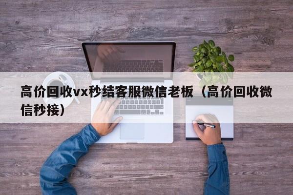 高价回收vx秒结客服微信老板（高价回收微信秒接）