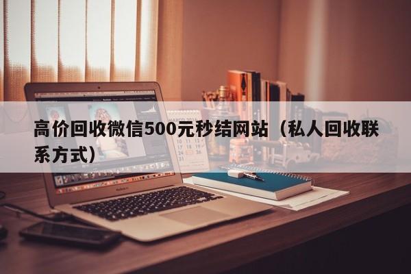 高价回收微信500元秒结网站（私人回收联系方式）
