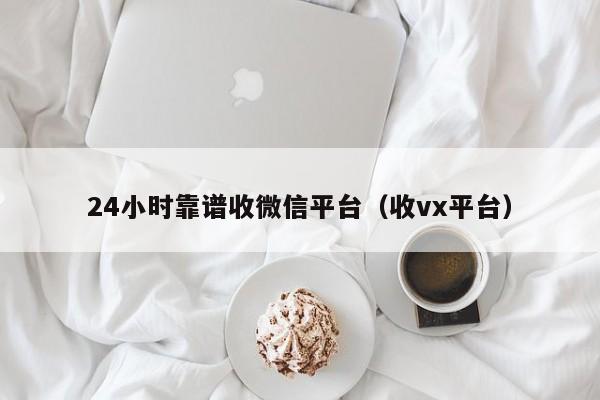 24小时靠谱收微信平台（收vx平台）