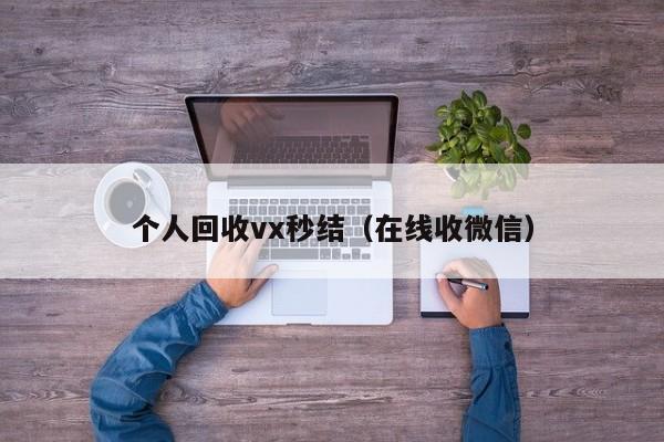 个人回收vx秒结（在线收微信）