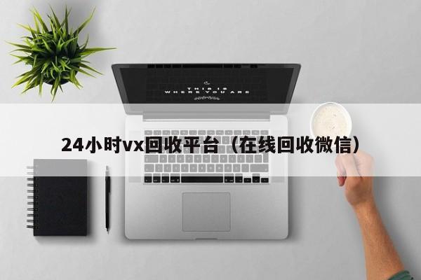 24小时vx回收平台（在线回收微信）