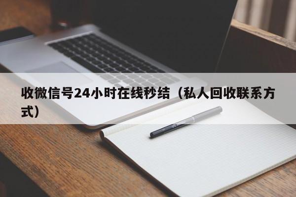 收微信号24小时在线秒结（私人回收联系方式）