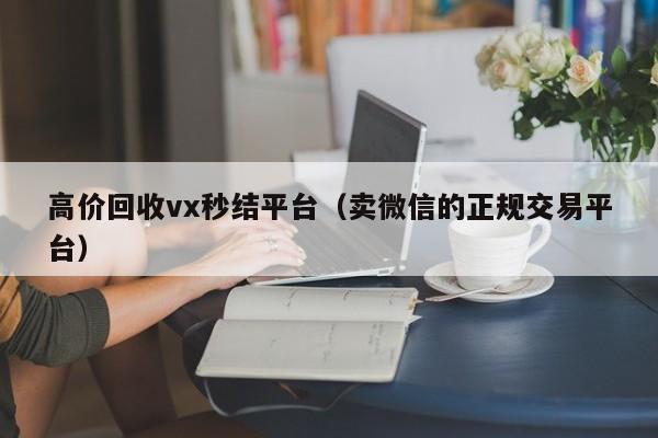 高价回收vx秒结平台（卖微信的正规交易平台）