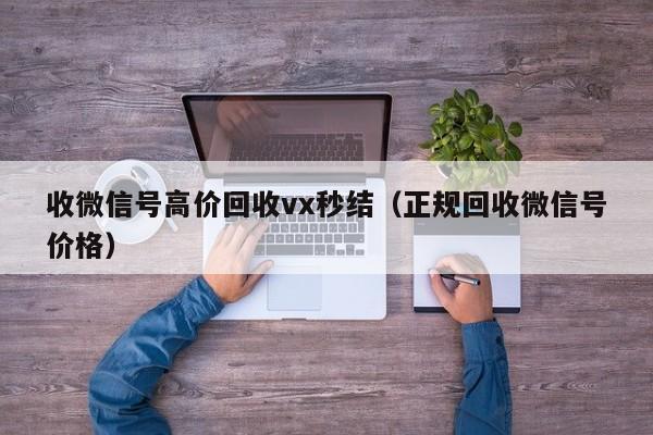 收微信号高价回收vx秒结（正规回收微信号价格）