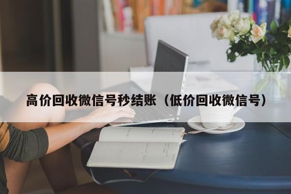 高价回收微信号秒结账（低价回收微信号）