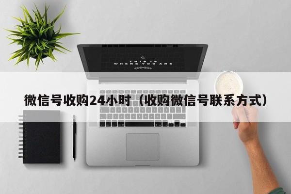 微信号收购24小时（收购微信号联系方式）