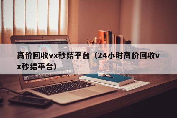 高价回收vx秒结平台（24小时高价回收vx秒结平台）