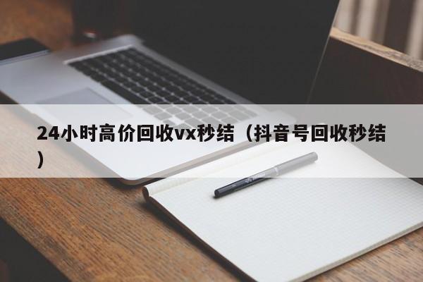 24小时高价回收vx秒结（抖音号回收秒结）