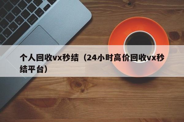 个人回收vx秒结（24小时高价回收vx秒结平台）