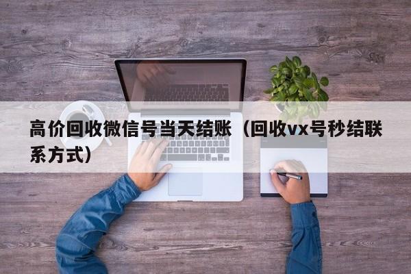 高价回收微信号当天结账（回收vx号秒结联系方式）