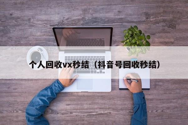 个人回收vx秒结（抖音号回收秒结）