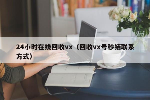 24小时在线回收vx（回收vx号秒结联系方式）