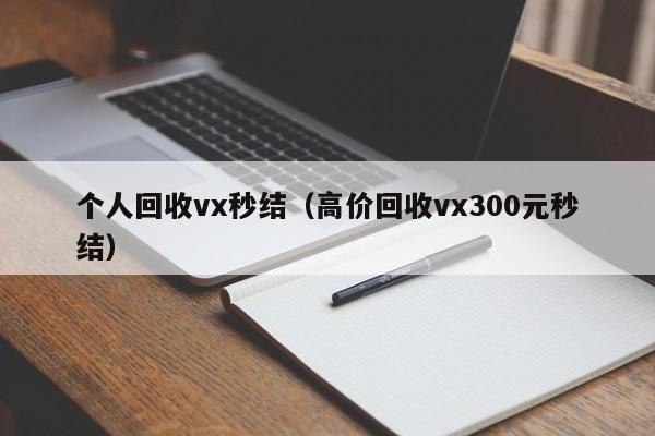 个人回收vx秒结（高价回收vx300元秒结）
